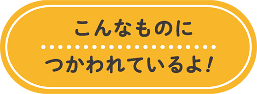 こんなものにつかわれているよ！