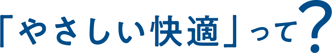 「やさしい快適」って？