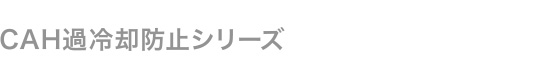 CAH過冷却防止シリーズ
