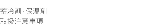 蓄冷剤・保温剤 取扱注意事項