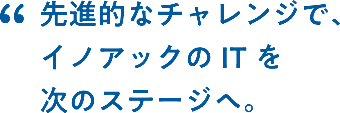 先進的なチャレンジで、イノアックのITを次のステージへ。