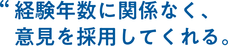 経験年数に関係なく、意見を採用してくれる。