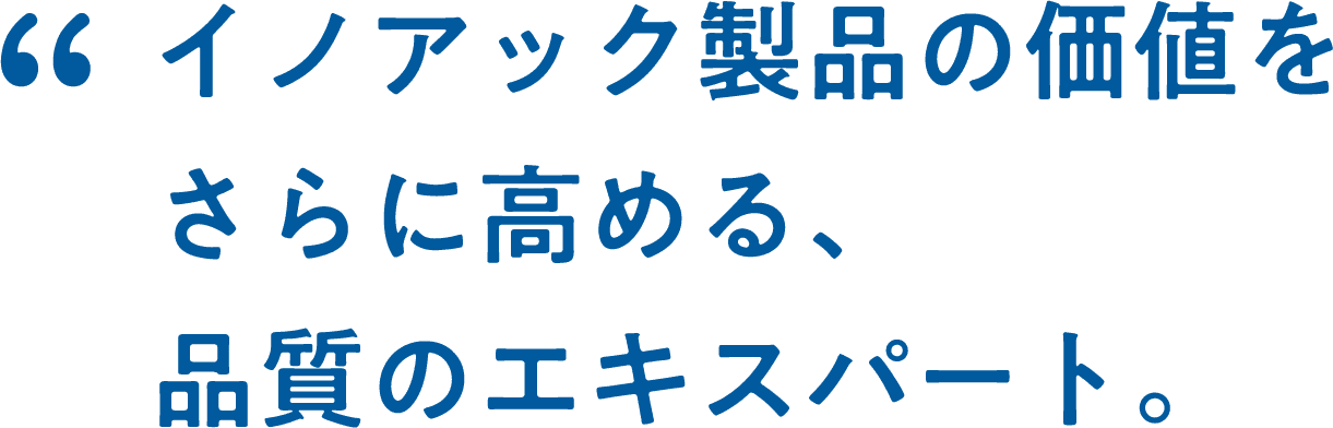 イノアック製品の価値をさらに高める、品質のエキスパート。