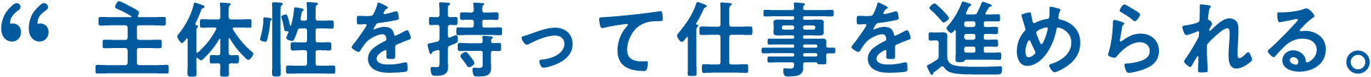 大きな裁量権を持って仕事を進められる。