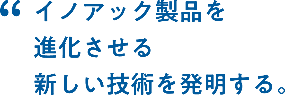 イノアック製品を進化させる新しい技術を発明する。