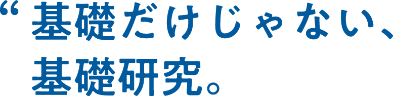 基礎だけじゃない、基礎研究。