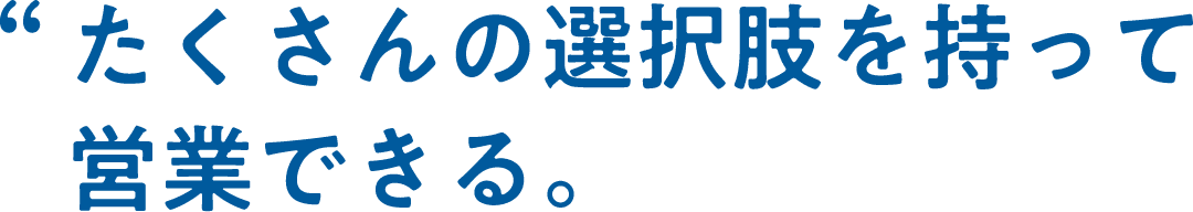 たくさんの選択肢を持って営業できる。