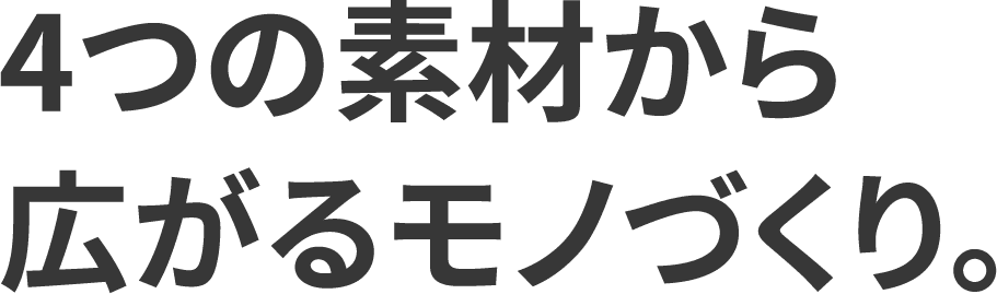 4つの素材から広がるモノづくり。