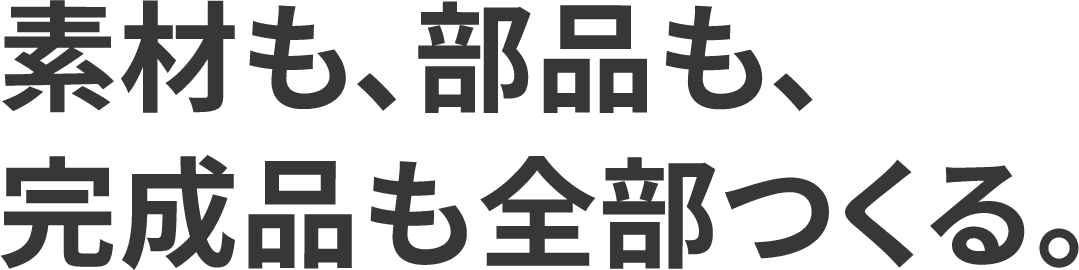 素材も、部品も、完成品も全部つくる。