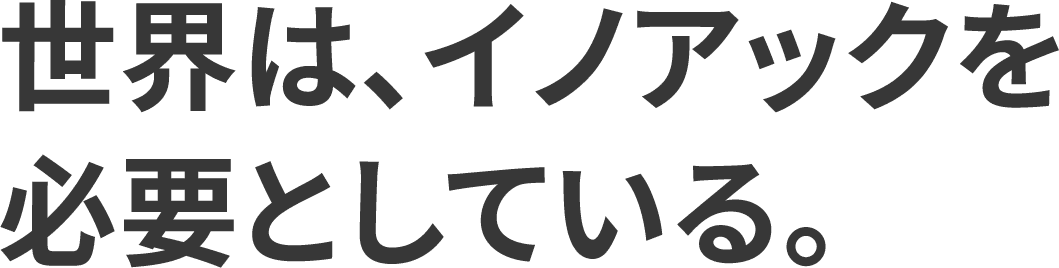 世界は、イノアックを必要としている。