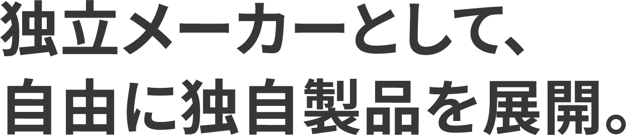 独立メーカーとして、自由に独自製品を展開。