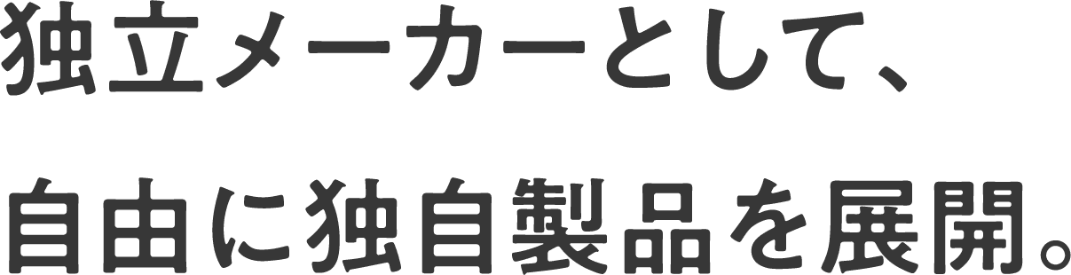 独立メーカーとして、自由に独自製品を展開。