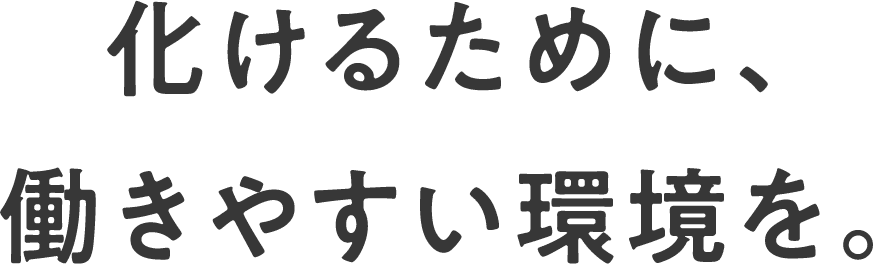 化けるために働きやすい環境を。